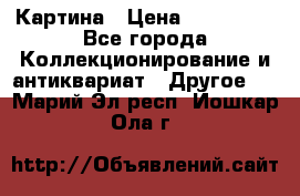 Картина › Цена ­ 300 000 - Все города Коллекционирование и антиквариат » Другое   . Марий Эл респ.,Йошкар-Ола г.